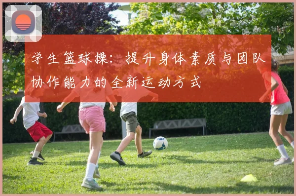 学生篮球操：提升身体素质与团队协作能力的全新运动方式