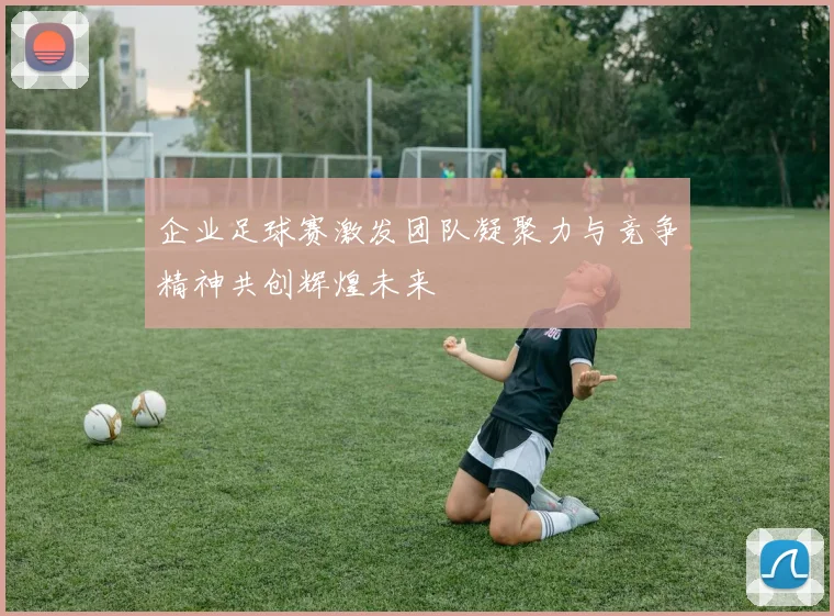 企业足球赛激发团队凝聚力与竞争精神共创辉煌未来