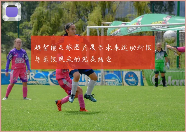 超智能足球图片展示未来运动科技与竞技风采的完美结合