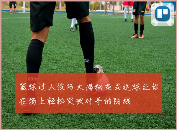 篮球过人技巧大揭秘花式运球让你在场上轻松突破对手的防线