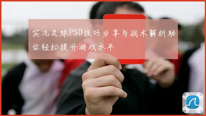 实况足球PSD技巧分享与战术解析助你轻松提升游戏水平